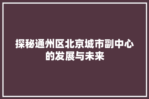 探秘通州区北京城市副中心的发展与未来