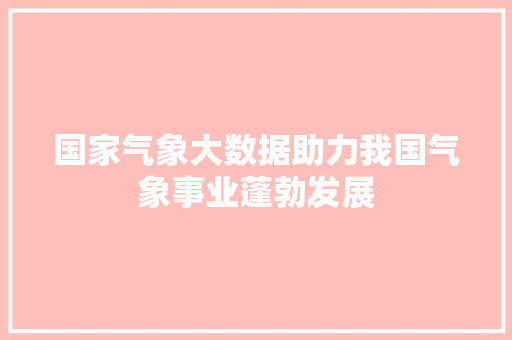 国家气象大数据助力我国气象事业蓬勃发展  第1张