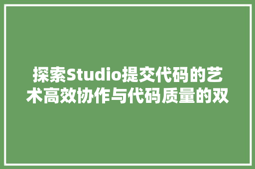 探索Studio提交代码的艺术高效协作与代码质量的双重保障