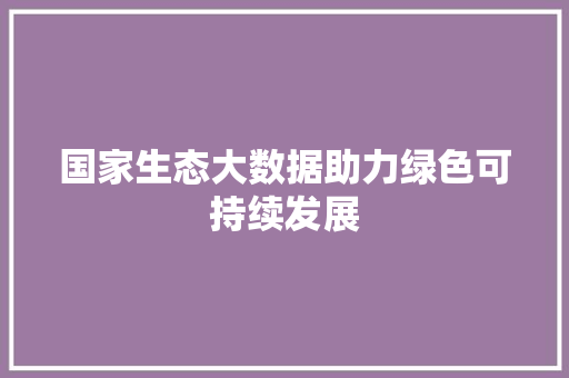 国家生态大数据助力绿色可持续发展  第1张