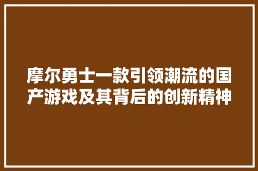摩尔勇士一款引领潮流的国产游戏及其背后的创新精神