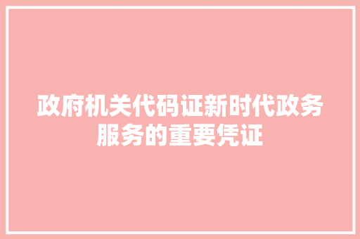 政府机关代码证新时代政务服务的重要凭证