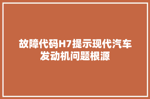 故障代码H7提示现代汽车发动机问题根源