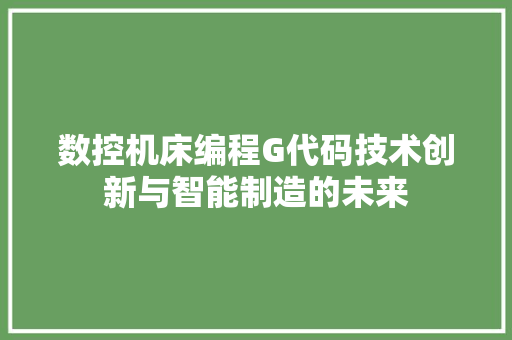 数控机床编程G代码技术创新与智能制造的未来