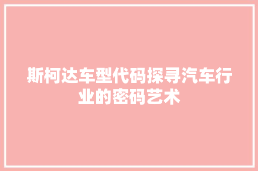 斯柯达车型代码探寻汽车行业的密码艺术
