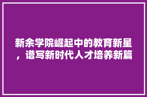 新余学院崛起中的教育新星，谱写新时代人才培养新篇章
