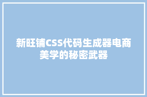 新旺铺CSS代码生成器电商美学的秘密武器