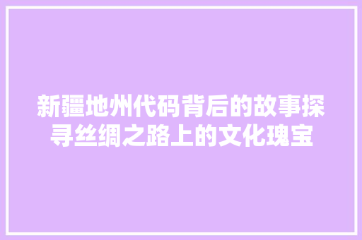 新疆地州代码背后的故事探寻丝绸之路上的文化瑰宝