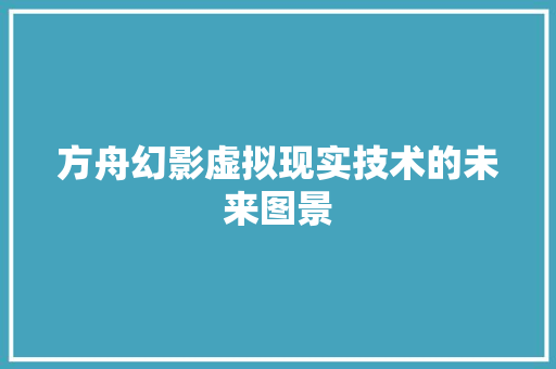 方舟幻影虚拟现实技术的未来图景