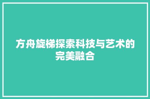 方舟旋梯探索科技与艺术的完美融合