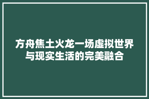 方舟焦土火龙一场虚拟世界与现实生活的完美融合