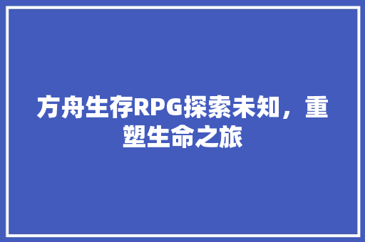 方舟生存RPG探索未知，重塑生命之旅