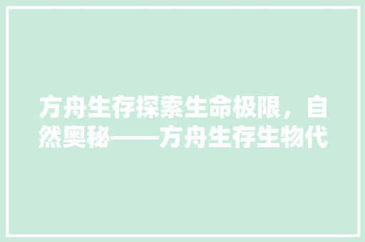 方舟生存探索生命极限，自然奥秘——方舟生存生物代码背后的秘密