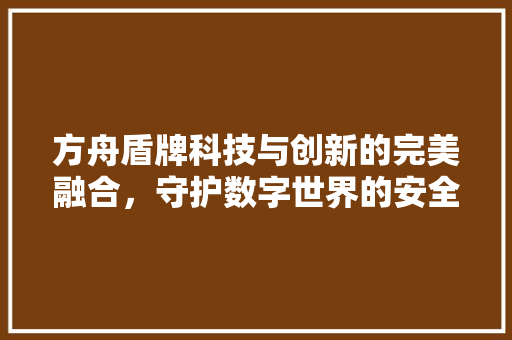 方舟盾牌科技与创新的完美融合，守护数字世界的安全防线