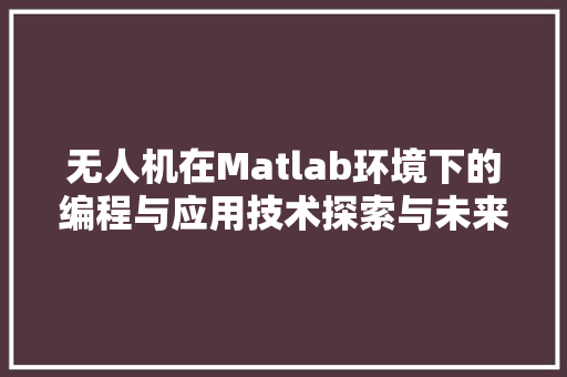 无人机在Matlab环境下的编程与应用技术探索与未来展望