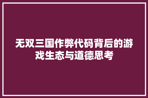 无双三国作弊代码背后的游戏生态与道德思考