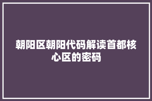 朝阳区朝阳代码解读首都核心区的密码