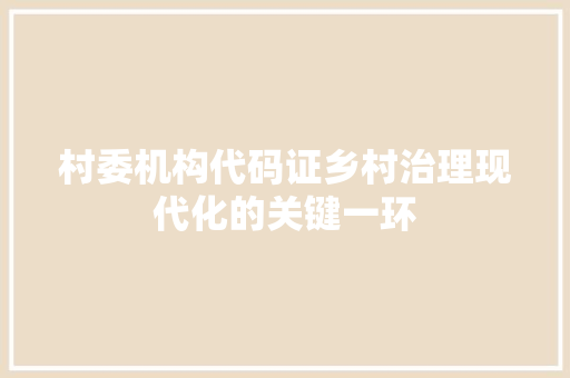 村委机构代码证乡村治理现代化的关键一环