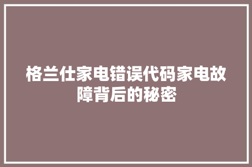 格兰仕家电错误代码家电故障背后的秘密