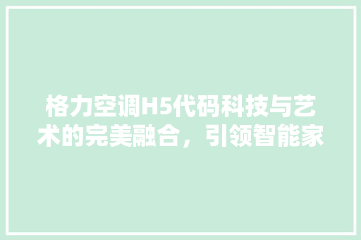 格力空调H5代码科技与艺术的完美融合，引领智能家居新潮流