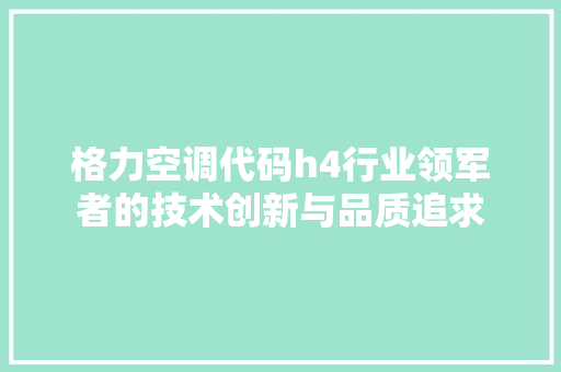 格力空调代码h4行业领军者的技术创新与品质追求