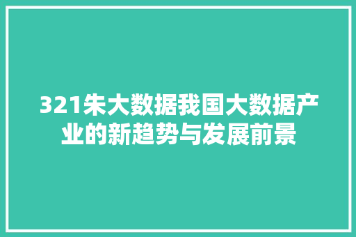 321朱大数据我国大数据产业的新趋势与发展前景