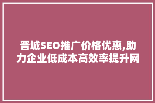晋城SEO推广价格优惠,助力企业低成本高效率提升网络曝光