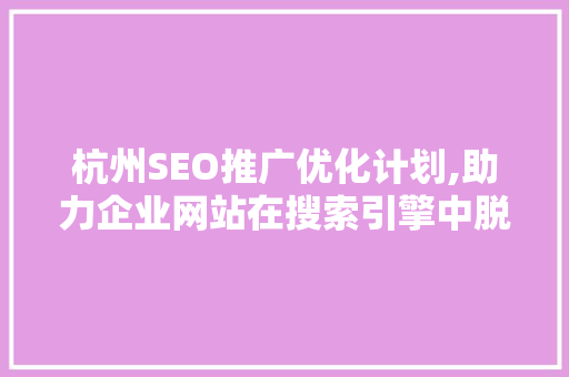 杭州SEO推广优化计划,助力企业网站在搜索引擎中脱颖而出