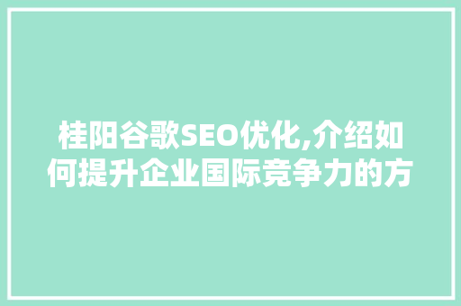 桂阳谷歌SEO优化,介绍如何提升企业国际竞争力的方法