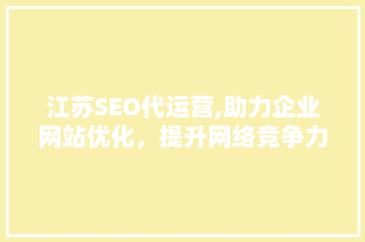江苏SEO代运营,助力企业网站优化，提升网络竞争力