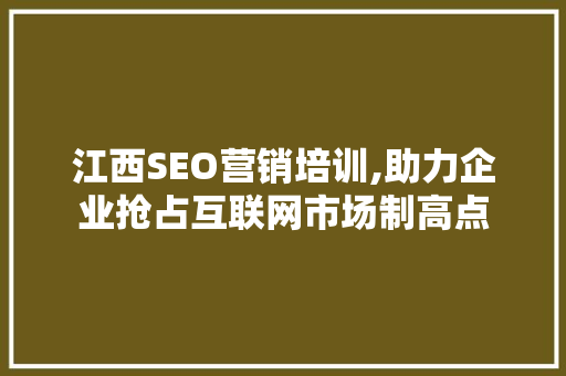 江西SEO营销培训,助力企业抢占互联网市场制高点