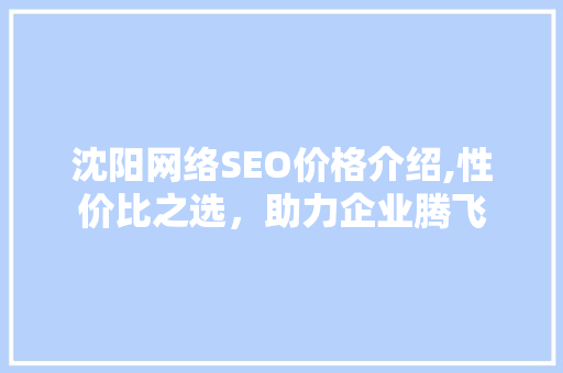沈阳网络SEO价格介绍,性价比之选，助力企业腾飞