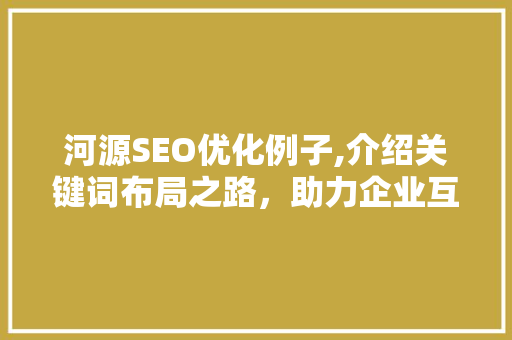 河源SEO优化例子,介绍关键词布局之路，助力企业互联网营销腾飞
