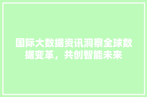 国际大数据资讯洞察全球数据变革，共创智能未来  第1张