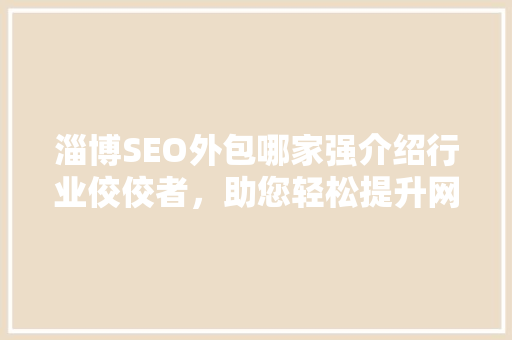 淄博SEO外包哪家强介绍行业佼佼者，助您轻松提升网站排名