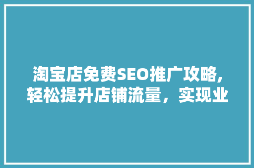 淘宝店免费SEO推广攻略,轻松提升店铺流量，实现业绩翻倍！