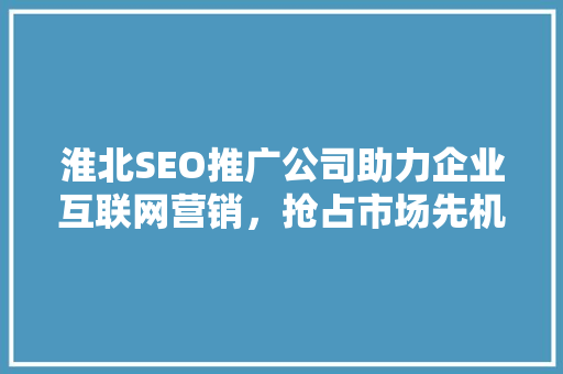 淮北SEO推广公司助力企业互联网营销，抢占市场先机  第1张