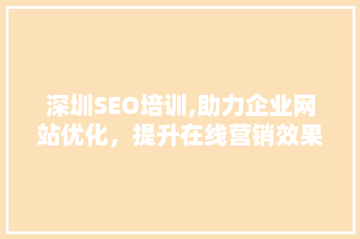 深圳SEO培训,助力企业网站优化，提升在线营销效果