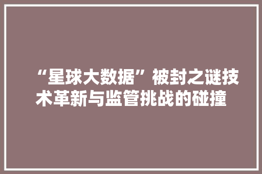“星球大数据”被封之谜技术革新与监管挑战的碰撞