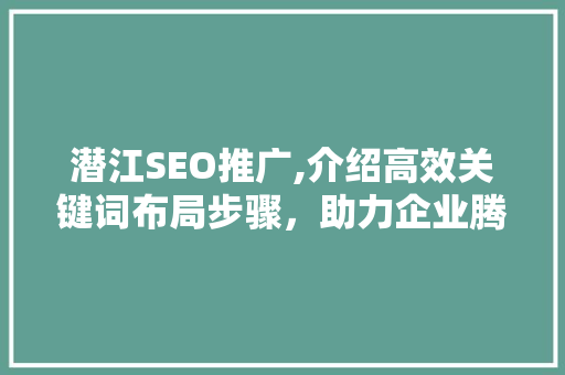 潜江SEO推广,介绍高效关键词布局步骤，助力企业腾飞