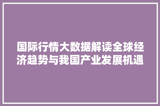 国际行情大数据解读全球经济趋势与我国产业发展机遇  第1张