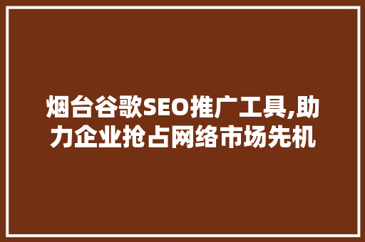 烟台谷歌SEO推广工具,助力企业抢占网络市场先机
