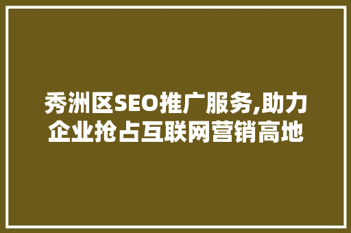 秀洲区SEO推广服务,助力企业抢占互联网营销高地