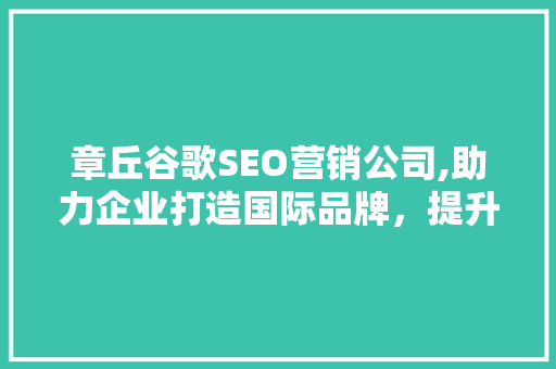 章丘谷歌SEO营销公司,助力企业打造国际品牌，提升全球竞争力