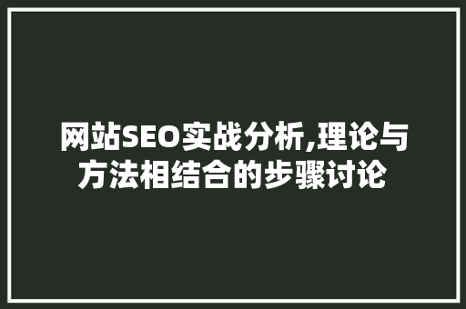 网站SEO实战分析,理论与方法相结合的步骤讨论