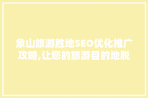 象山旅游胜地SEO优化推广攻略,让您的旅游目的地脱颖而出