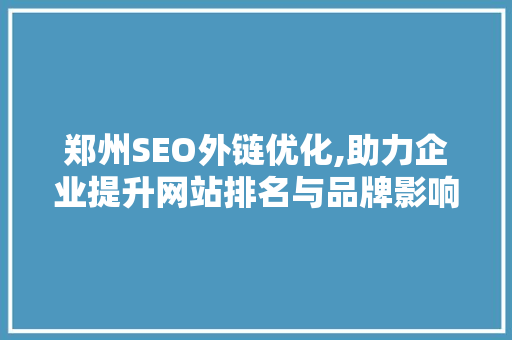 郑州SEO外链优化,助力企业提升网站排名与品牌影响力