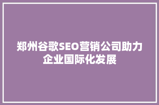 郑州谷歌SEO营销公司助力企业国际化发展