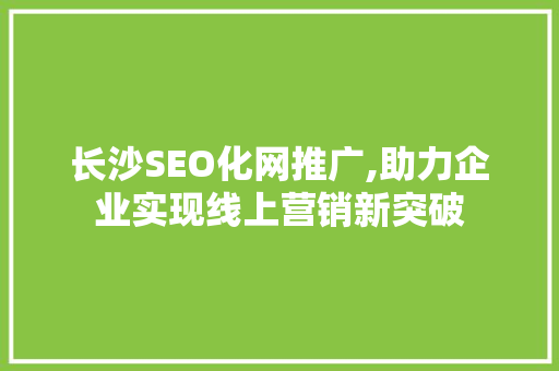 长沙SEO化网推广,助力企业实现线上营销新突破