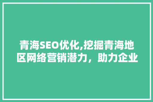 青海SEO优化,挖掘青海地区网络营销潜力，助力企业腾飞